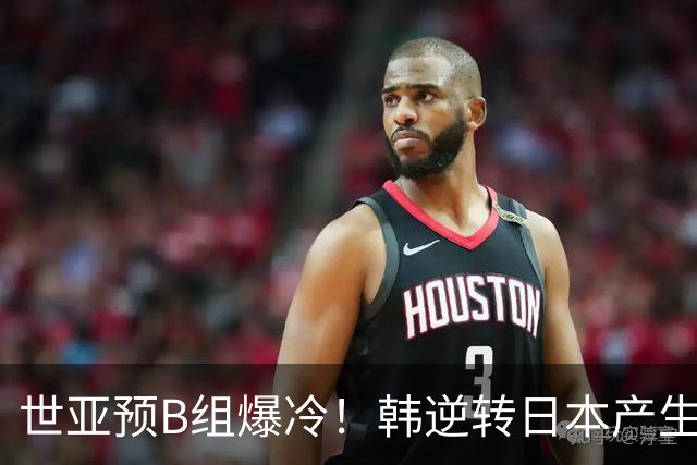 世亚预B组爆冷！韩逆转日本产生3大意外+2事实 中国男篮成最大赢家