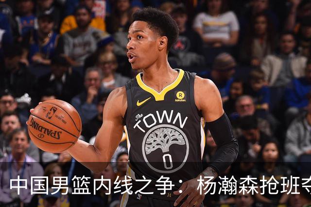 中国男篮内线之争：杨瀚森抢班夺权，徐昕焦泊乔延续宿命之战