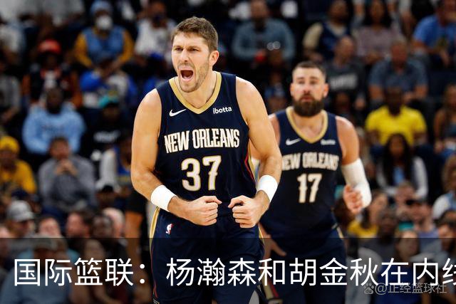 国际篮联：杨瀚森和胡金秋在内线站稳脚跟 中国队篮板和内线得分将压倒对手