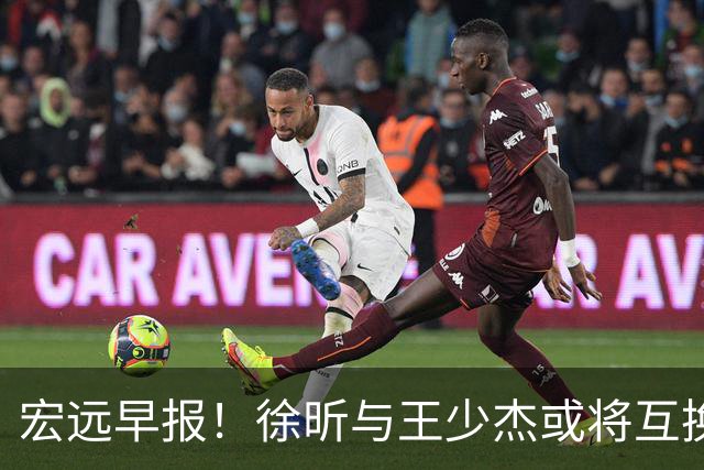 宏远早报！徐昕与王少杰或将互换，朱芳雨做出重大决定，张文逸即将续约