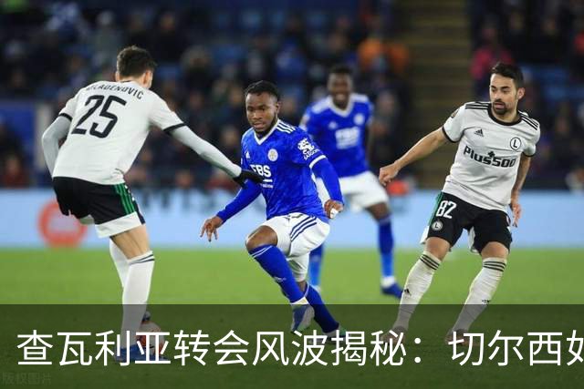 查瓦利亚转会风波揭秘：切尔西如何看中这位西甲明星的潜力？