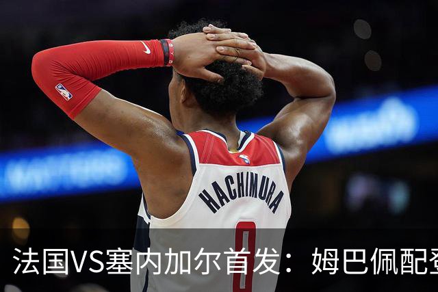 法国VS塞内加尔首发：姆巴佩配登贝莱 奥利塞搭档杜埃