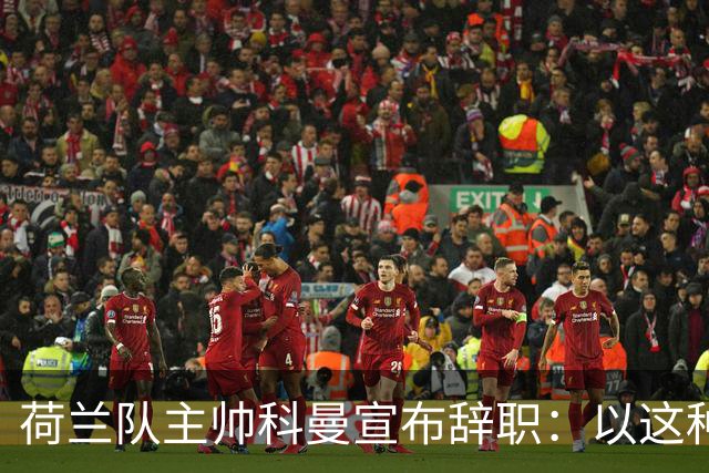 荷兰队主帅科曼宣布辞职：以这种方式结束 让我倍感痛心