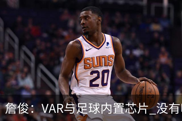 詹俊：VAR与足球内置芯片 没有哪场比赛高科技的介入存在感这么强