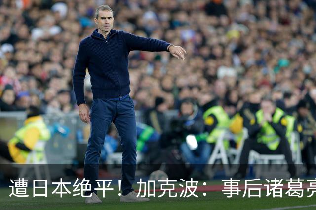遭日本绝平！加克波：事后诸葛亮很容易，我们并没有因换人输球