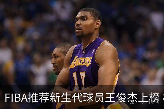 FIBA推荐新生代球员王俊杰上榜 杨瀚森有望成世界级球星