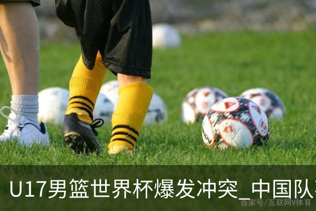 U17男篮世界杯爆发冲突 中国队不敌立陶宛淘汰赛战法国